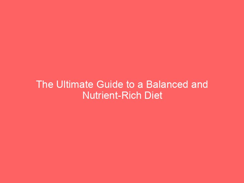 The Ultimate Guide to a Balanced and Nutrient-Rich Diet