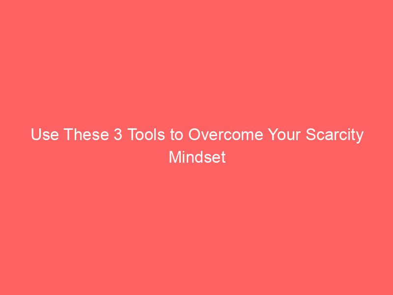 Use These 3 Tools to Overcome Your Scarcity Mindset