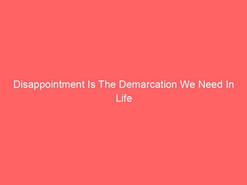 Disappointment Is The Demarcation We Need In Life