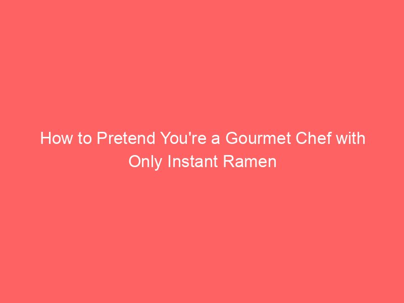 How to Pretend You’re a Gourmet Chef with Only Instant Ramen