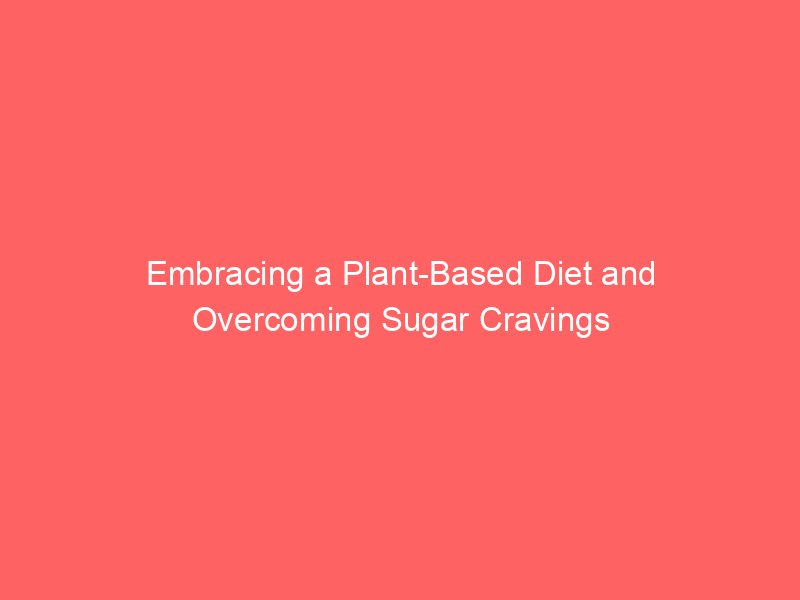 Embracing a Plant-Based Diet and Overcoming Sugar Cravings