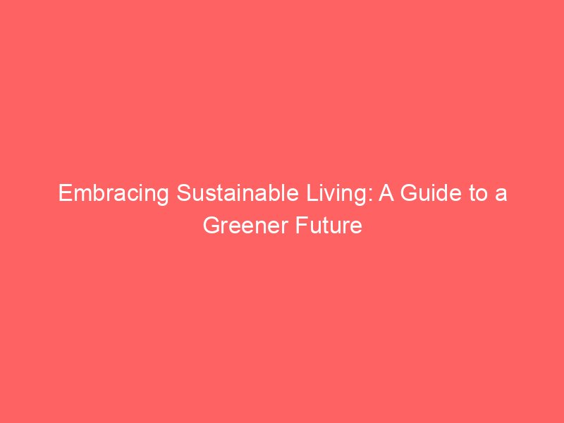 Embracing Sustainable Living: A Guide to a Greener Future