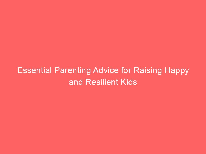 Essential Parenting Advice for Raising Happy and Resilient Kids